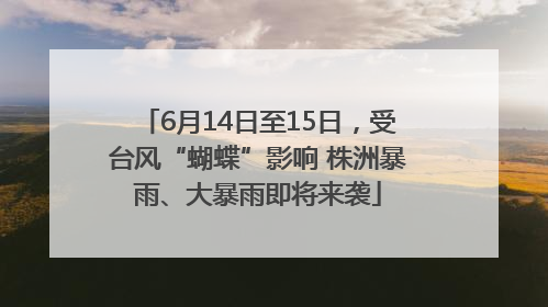 6月14日至15日，受台风“蝴蝶”影响 株洲暴雨、大暴雨即将来袭