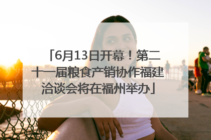 6月13日开幕！第二十一届粮食产销协作福建洽谈会将在福州举办