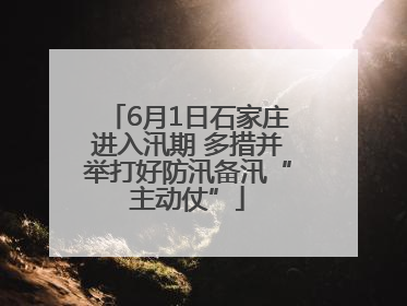 6月1日石家庄进入汛期 多措并举打好防汛备汛“主动仗”