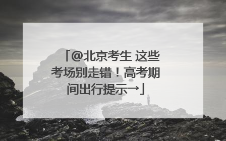 @北京考生 这些考场别走错！高考期间出行提示→