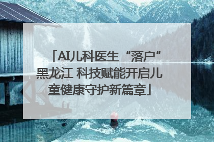 AI儿科医生“落户”黑龙江 科技赋能开启儿童健康守护新篇章