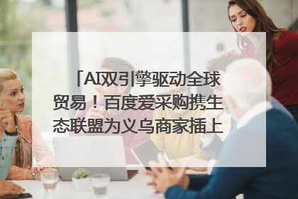 AI双引擎驱动全球贸易！百度爱采购携生态联盟为义乌商家插上“数字翅膀”