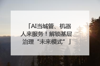AI当城管、机器人来服务！解锁基层治理“未来模式”