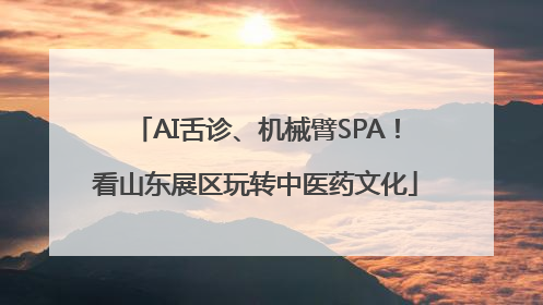 AI舌诊、机械臂SPA！看山东展区玩转中医药文化
