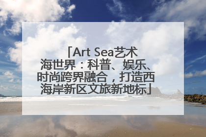Art Sea艺术海世界：科普、娱乐、时尚跨界融合，打造西海岸新区文旅新地标
