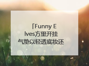 Funny Elves方里开挂气垫以轻透底妆还原夏日自然妆造