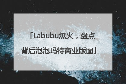 Labubu爆火，盘点背后泡泡玛特商业版图