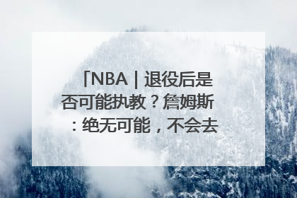 NBA｜退役后是否可能执教？詹姆斯：绝无可能，不会去执教任何球队